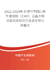 2022-2028年全球與中國心臟節(jié)律管理（CRM）設備市場深度調(diào)查研究與發(fā)展前景分析報告